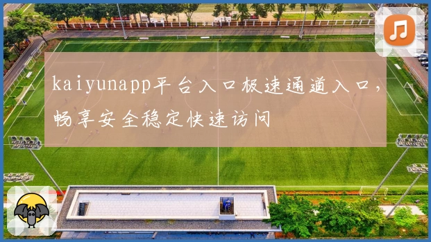 kaiyunapp平台入口极速通道入口，畅享安全稳定快速访问