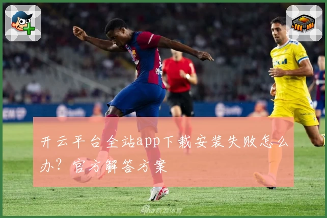 开云平台全站app下载安装失败怎么办？官方解答方案