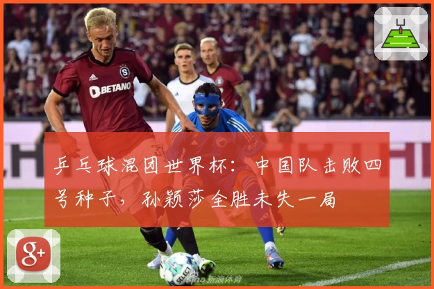 乒乓球混团世界杯：中国队击败四号种子，孙颖莎全胜未失一局