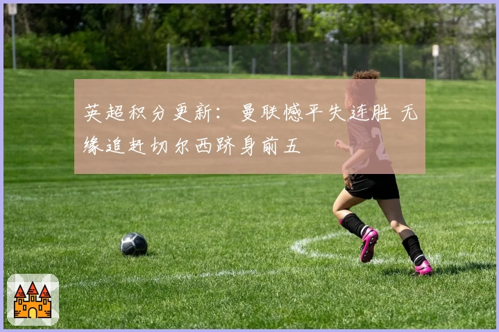 英超积分更新：曼联憾平失连胜 无缘追赶切尔西跻身前五