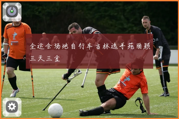 全运会场地自行车吉林选手苑丽颖三天三金