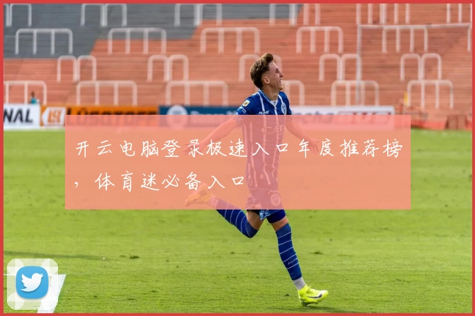 开云电脑登录极速入口年度推荐榜，体育迷必备入口