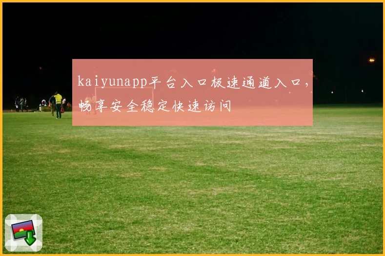 kaiyunapp平台入口极速通道入口，畅享安全稳定快速访问