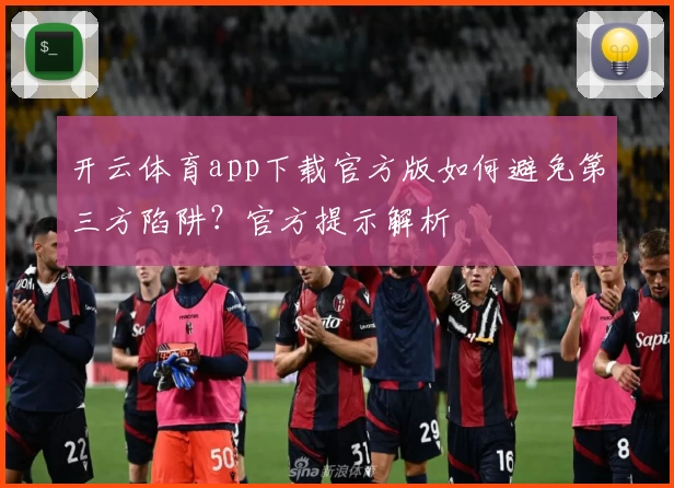 开云体育app下载官方版如何避免第三方陷阱？官方提示解析