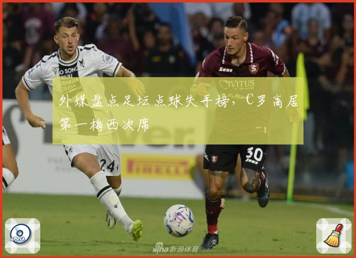 外媒盘点足坛点球失手榜，C罗高居第一梅西次席