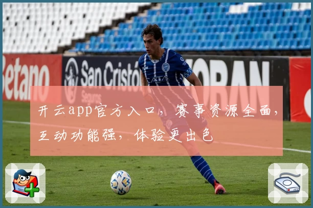 开云app官方入口,赛事资源全面,互动功能强,体验更出色