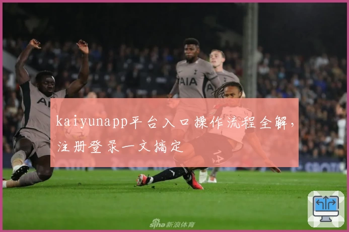 kaiyunapp平台入口操作流程全解，注册登录一文搞定
