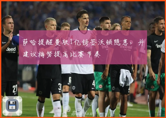萨哈提醒曼联1亿镑签沃顿隐患，并建议梅努提高比赛节奏