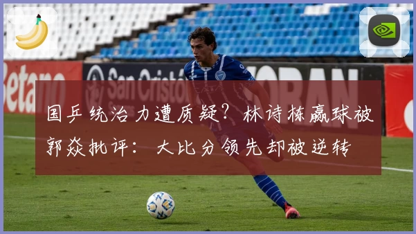 国乒统治力遭质疑？林诗栋赢球被郭焱批评：大比分领先却被逆转