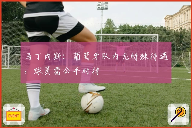 马丁内斯：葡萄牙队内无特殊待遇，球员需公平对待