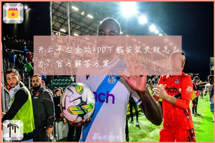 开云平台全站app下载安装失败怎么办?官方解答方案