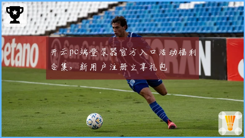 开云pc端登录器官方入口活动福利合集，新用户注册立享礼包