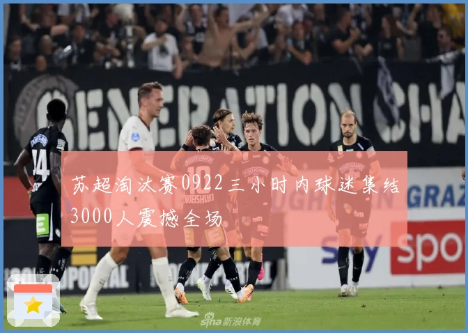 苏超淘汰赛0922三小时内球迷集结3000人震撼全场