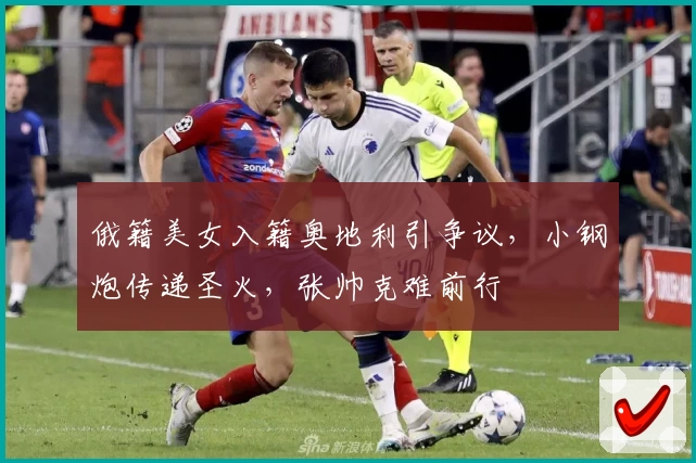 俄籍美女入籍奥地利引争议，小钢炮传递圣火，张帅克难前行