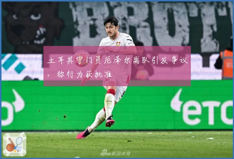 土耳其守门员厄泽尔离队引发争议，称行为获批准