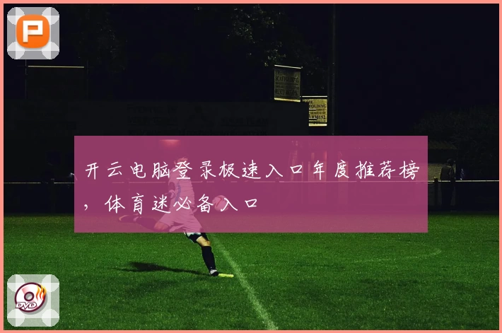 开云电脑登录极速入口年度推荐榜，体育迷必备入口