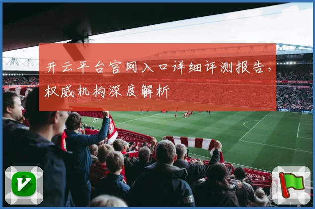 开云平台官网入口详细评测报告,权威机构深度解析