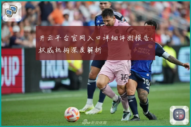 开云平台官网入口详细评测报告，权威机构深度解析