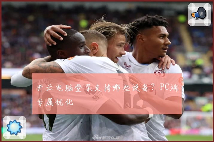 开云电脑登录支持哪些设备?PC端专属优化