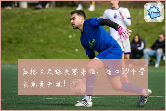 苏格兰足球决赛来临，浦口19个景点免费开放！