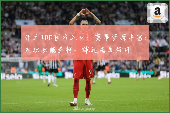 开云app官方入口，赛事资源丰富，互动功能多样，球迷高度好评