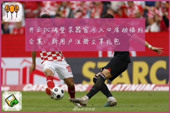 开云pc端登录器官方入口活动福利合集，新用户注册立享礼包