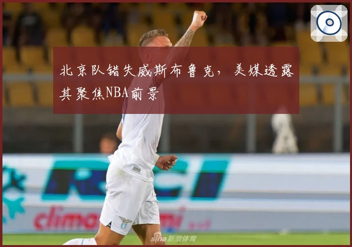 北京队错失威斯布鲁克，美媒透露其聚焦NBA前景