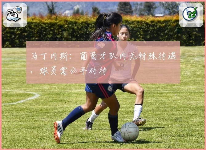 马丁内斯：葡萄牙队内无特殊待遇，球员需公平对待