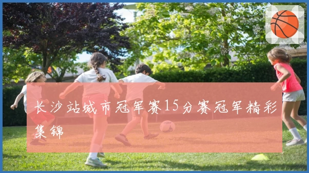 长沙站城市冠军赛15分赛冠军精彩集锦