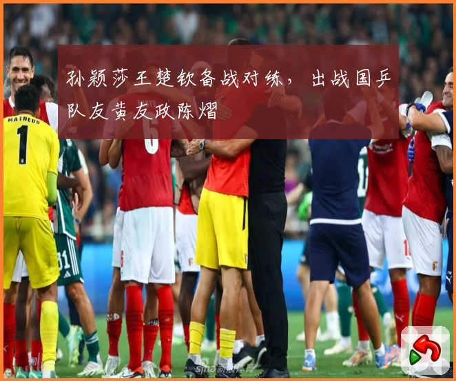 孙颖莎王楚钦备战对练，出战国乒队友黄友政陈熠