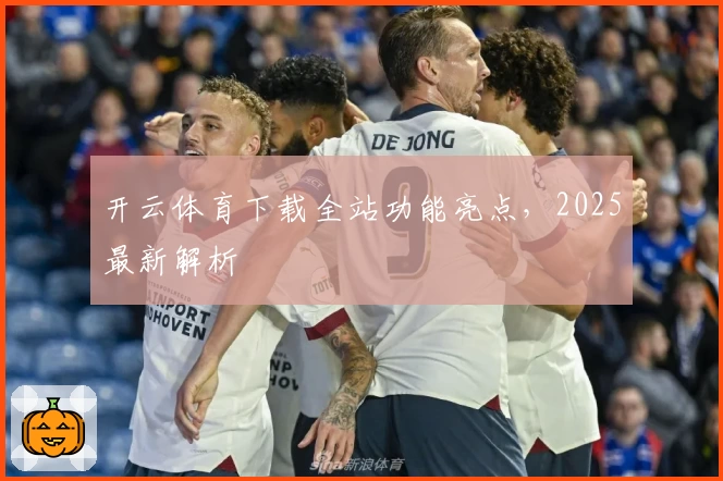 开云体育下载全站功能亮点，2025最新解析