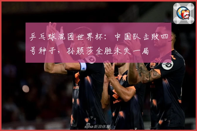 乒乓球混团世界杯：中国队击败四号种子，孙颖莎全胜未失一局