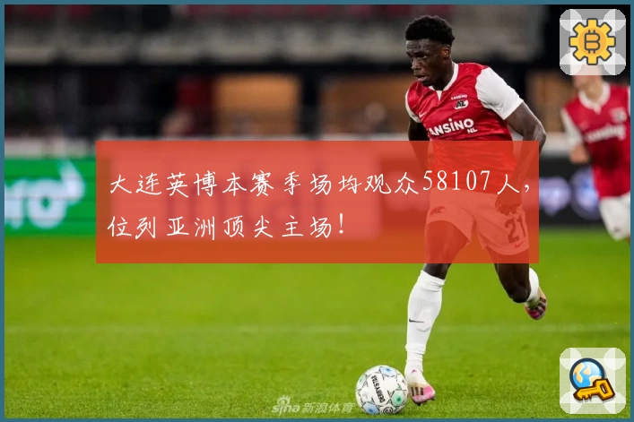 大连英博本赛季场均观众58107人，位列亚洲顶尖主场！