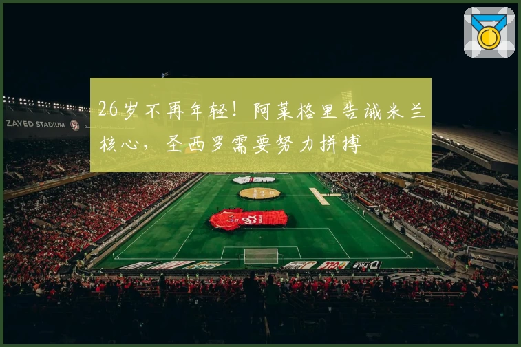 26岁不再年轻！阿莱格里告诫米兰核心，圣西罗需要努力拼搏