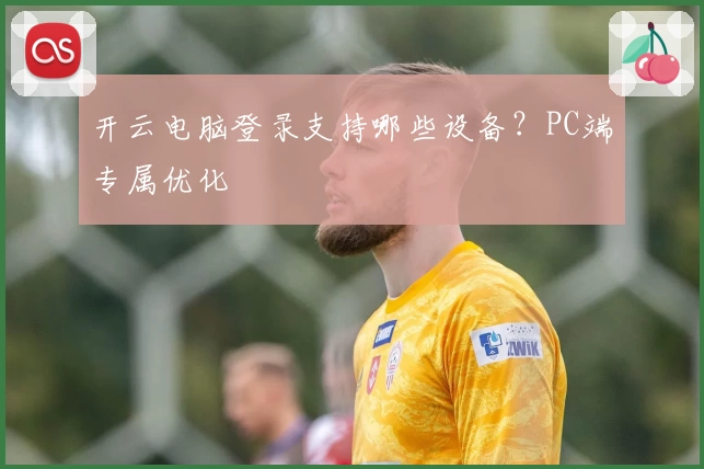 开云电脑登录支持哪些设备？PC端专属优化