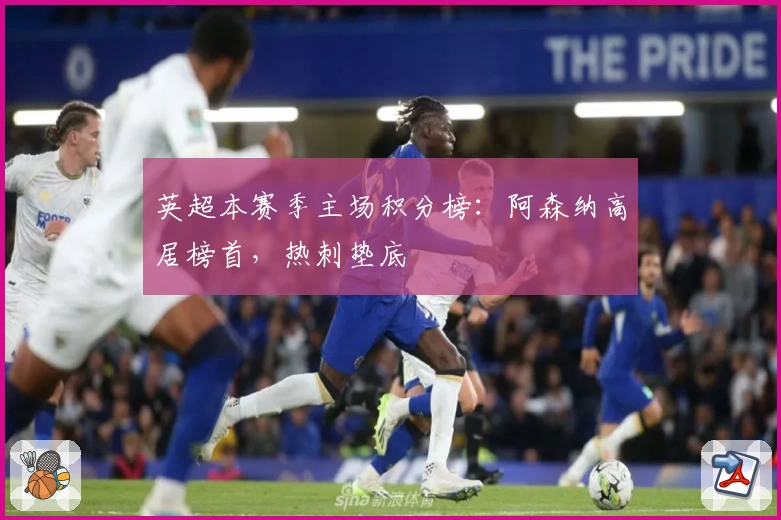 英超本赛季主场积分榜：阿森纳高居榜首，热刺垫底