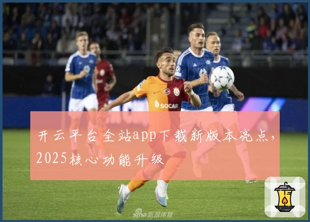 开云平台全站app下载新版本亮点，2025核心功能升级