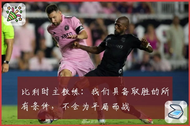 比利时主教练：我们具备取胜的所有条件，不会为平局而战