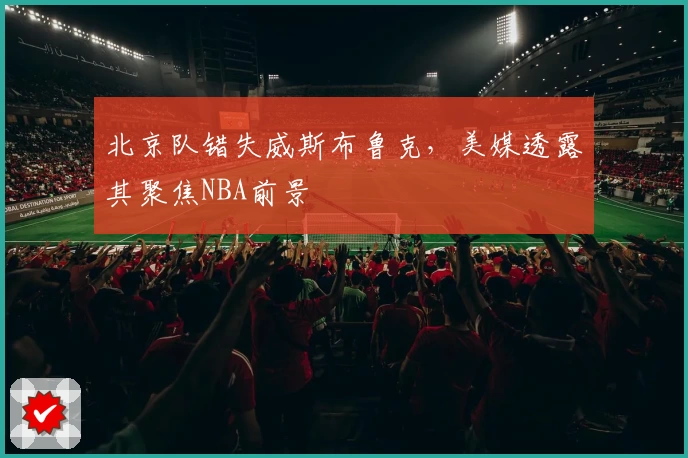 北京队错失威斯布鲁克，美媒透露其聚焦NBA前景