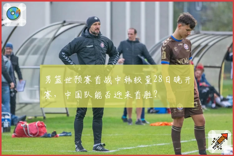 男篮世预赛首战中韩较量28日晚开赛，中国队能否迎来首胜？