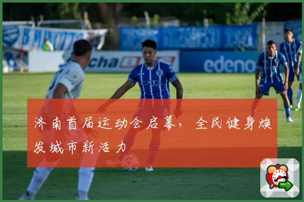 济南首届运动会启幕，全民健身焕发城市新活力