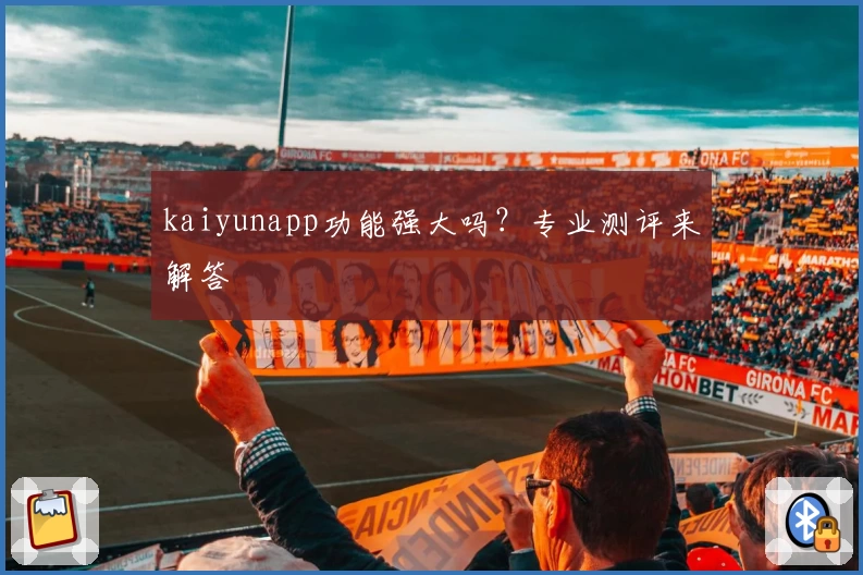 kaiyunapp功能强大吗？专业测评来解答