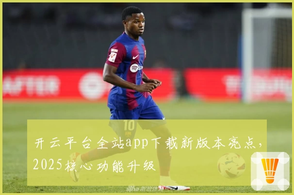 开云平台全站app下载新版本亮点，2025核心功能升级