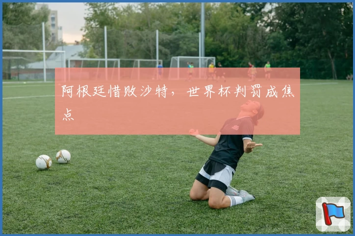 阿根廷惜败沙特，世界杯判罚成焦点