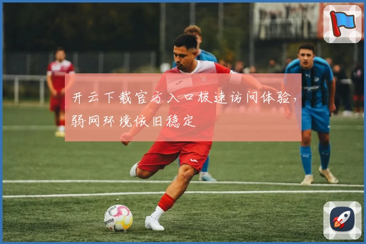 开云下载官方入口极速访问体验，弱网环境依旧稳定