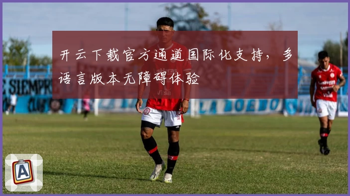开云下载官方通道国际化支持，多语言版本无障碍体验